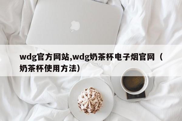 wdg官方网站,wdg奶茶杯电子烟官网(奶茶杯使用方法)