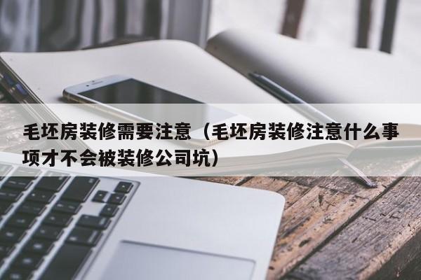 毛坯房装修需要注意(毛坯房装修注意什么事项才不会被装修公司坑)
