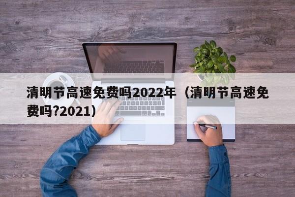 清明节高速免费吗2022年(清明节高速免费吗?2021)