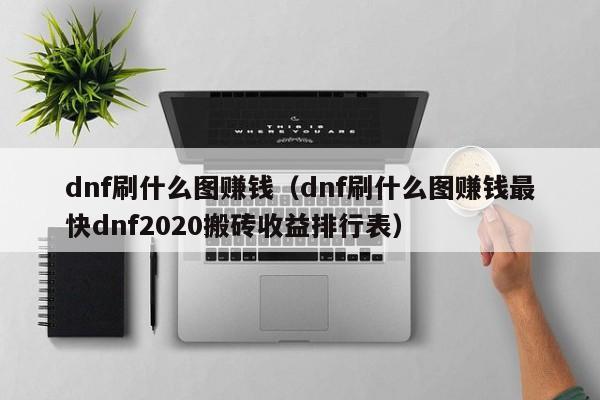 dnf刷什么图赚钱(dnf刷什么图赚钱最快dnf2020搬砖收益排行表)