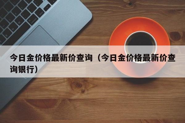 今日金价格最新价查询(今日金价格最新价查询银行)