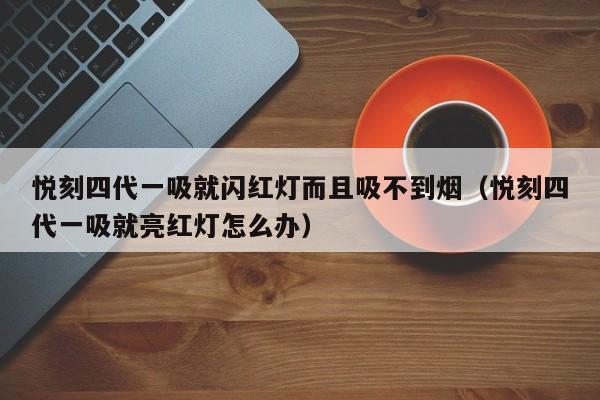 悦刻四代一吸就闪红灯而且吸不到烟(悦刻四代一吸就亮红灯怎么办)