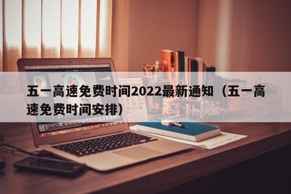 五一高速免费时间2022最新通知(五一高速免费时间安排)