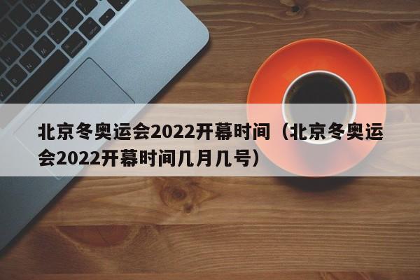 北京冬奥运会2022开幕时间(北京冬奥运会2022开幕时间几月几号)