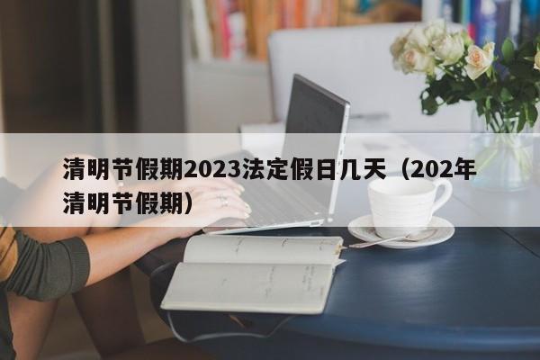 清明节假期2023法定假日几天(202年清明节假期)