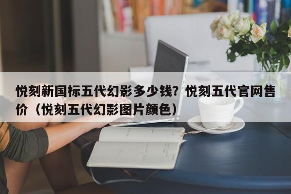悦刻新国标五代幻影多少钱?悦刻五代官网售价(悦刻五代幻影图片颜色)