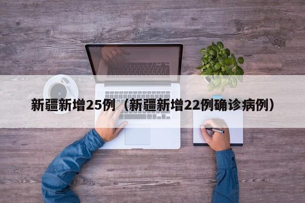 新疆新增25例(新疆新增22例确诊病例)