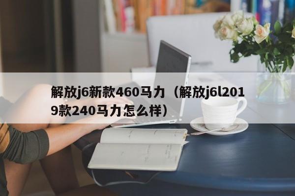 解放j6新款460马力(解放j6l2019款240马力怎么样)