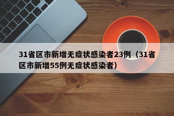 31省区市新增无症状感染者23例(31省区市新增55例无症状感染者)