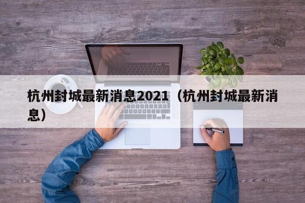 杭州封城最新消息2021(杭州封城最新消息)