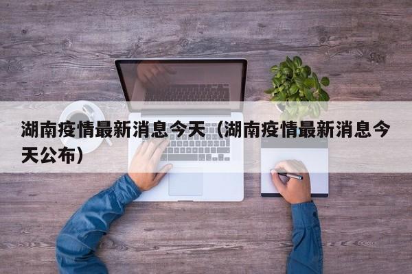湖南疫情最新消息今天(湖南疫情最新消息今天公布)