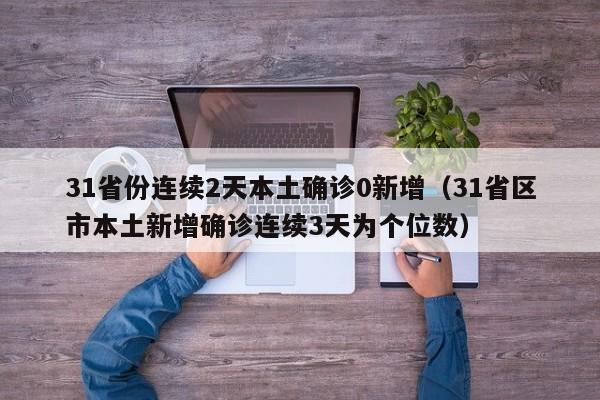 31省份连续2天本土确诊0新增(31省区市本土新增确诊连续3天为个位数)