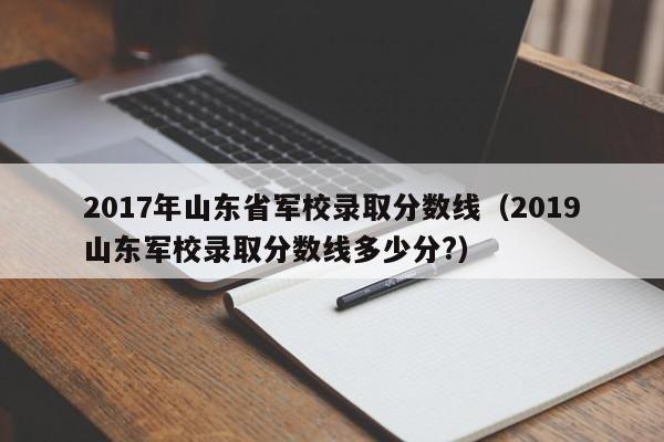 2017年山东省军校录取分数线(2019山东军校录取分数线多少分?)