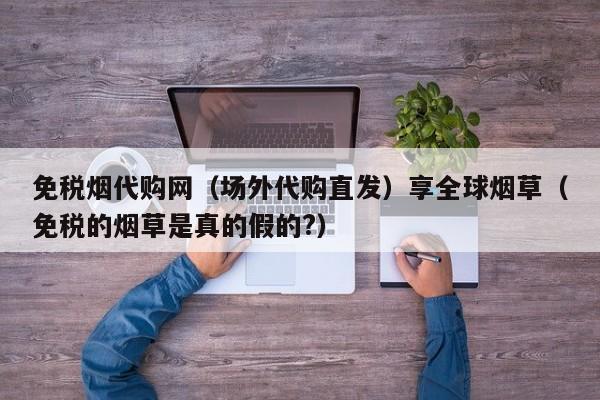 免税烟代购网(场外代购直发)享全球烟草(免税的烟草是真的假的?)