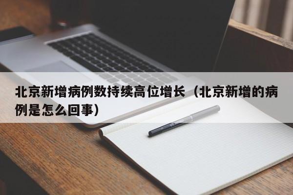 北京新增病例数持续高位增长(北京新增的病例是怎么回事)