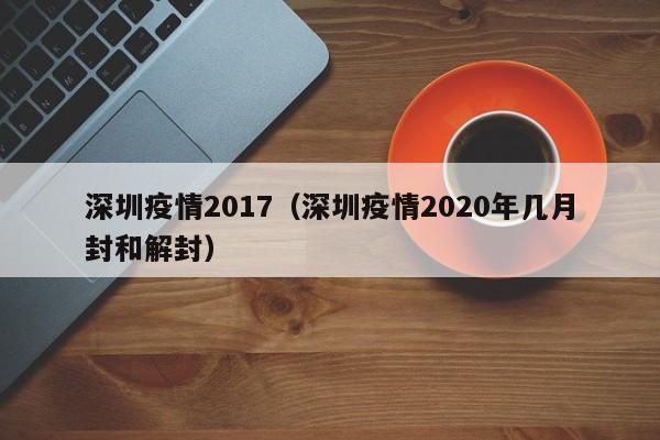 深圳疫情2017(深圳疫情2020年几月封和解封)
