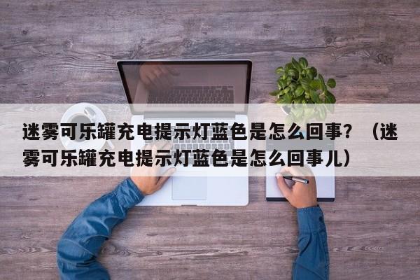 迷雾可乐罐充电提示灯蓝色是怎么回事?(迷雾可乐罐充电提示灯蓝色是怎么回事儿)