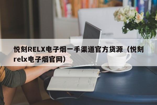 悦刻RELX电子烟一手渠道官方货源(悦刻relx电子烟官网)