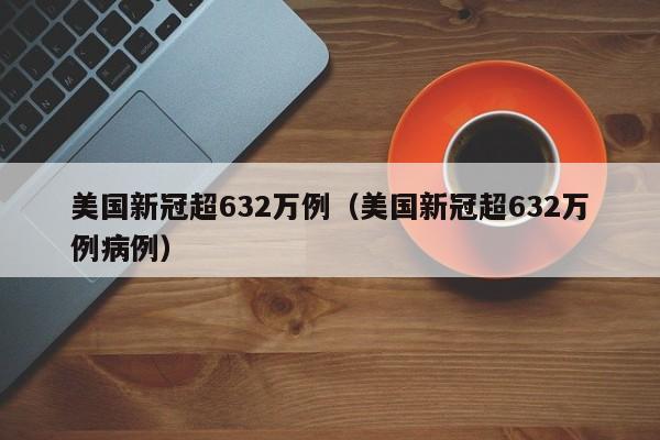 美国新冠超632万例(美国新冠超632万例病例)