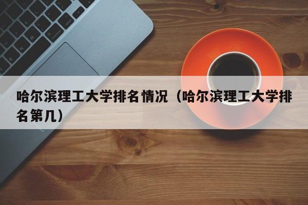 哈尔滨理工大学排名情况(哈尔滨理工大学排名第几)