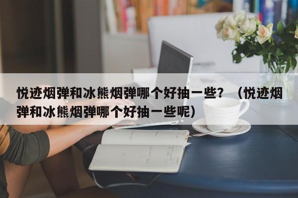 悦迹烟弹和冰熊烟弹哪个好抽一些?(悦迹烟弹和冰熊烟弹哪个好抽一些呢)
