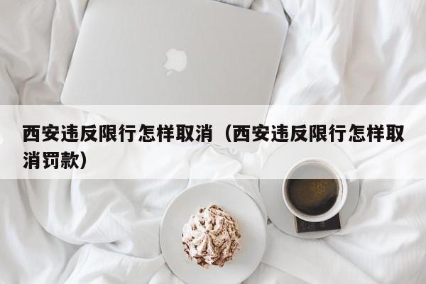 西安违反限行怎样取消(西安违反限行怎样取消罚款)