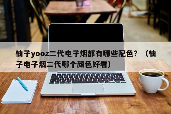 柚子yooz二代电子烟都有哪些配色?(柚子电子烟二代哪个颜色好看)