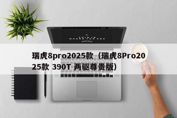 瑞虎8pro2025款(瑞虎8Pro2025款 390T 两驱尊贵版)
