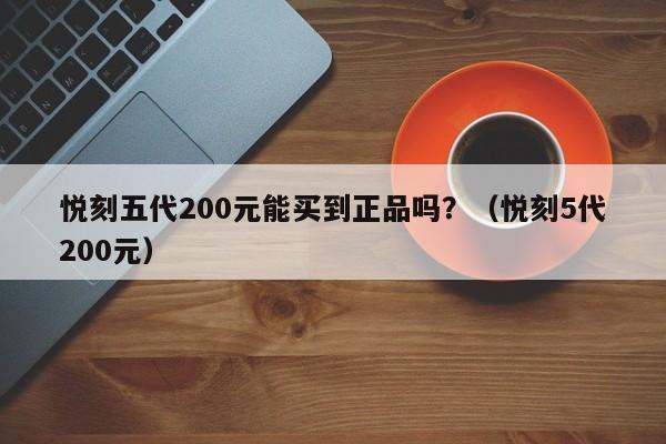 悦刻五代200元能买到正品吗?(悦刻5代200元)