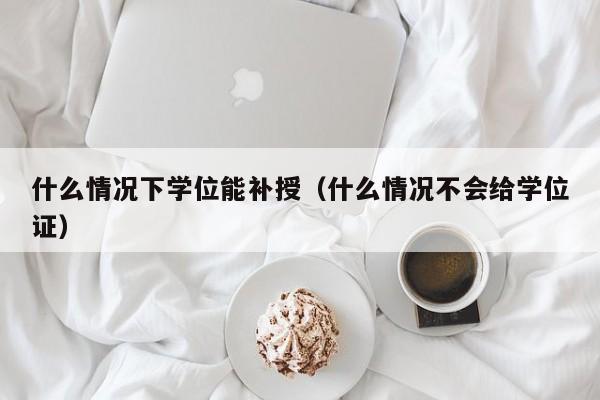 什么情况下学位能补授(什么情况不会给学位证)