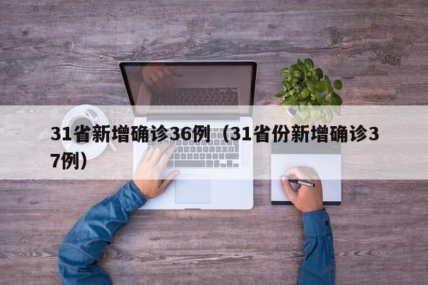 31省新增确诊36例(31省份新增确诊37例)