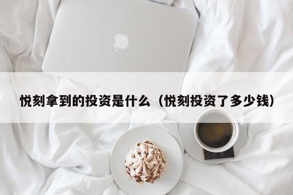 悦刻拿到的投资是什么(悦刻投资了多少钱)