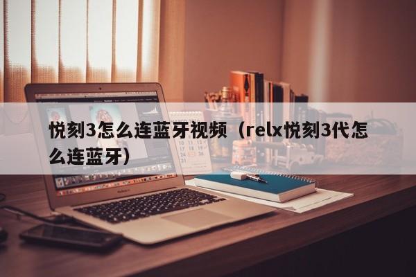 悦刻3怎么连蓝牙视频(relx悦刻3代怎么连蓝牙)