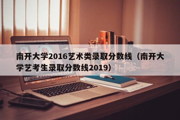 南开大学2016艺术类录取分数线(南开大学艺考生录取分数线2019)