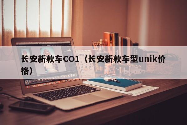 长安新款车CO1(长安新款车型unik价格)