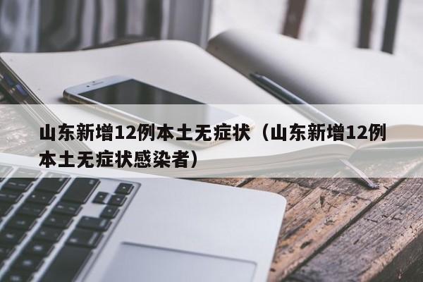 山东新增12例本土无症状(山东新增12例本土无症状感染者)