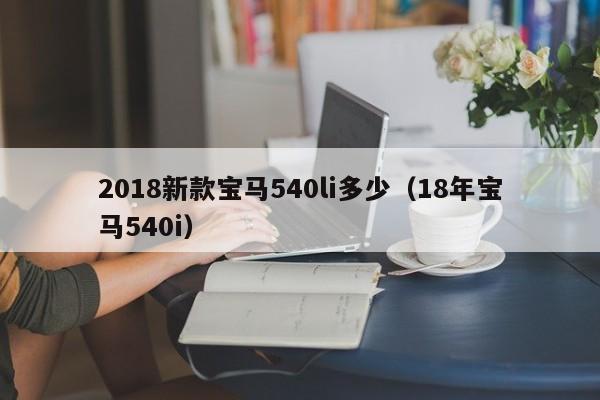 2018新款宝马540li多少(18年宝马540i)