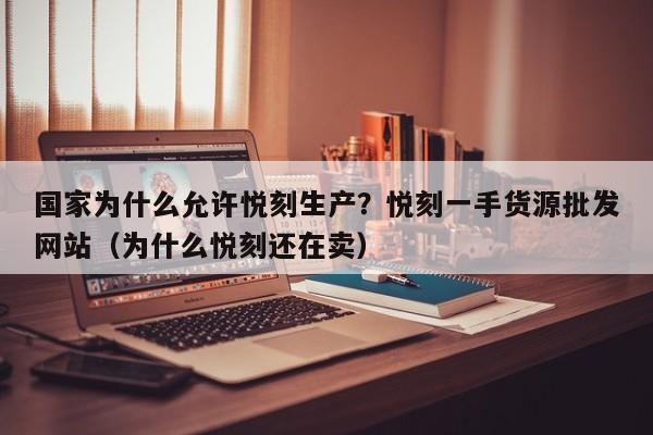 国家为什么允许悦刻生产?悦刻一手货源批发网站(为什么悦刻还在卖)