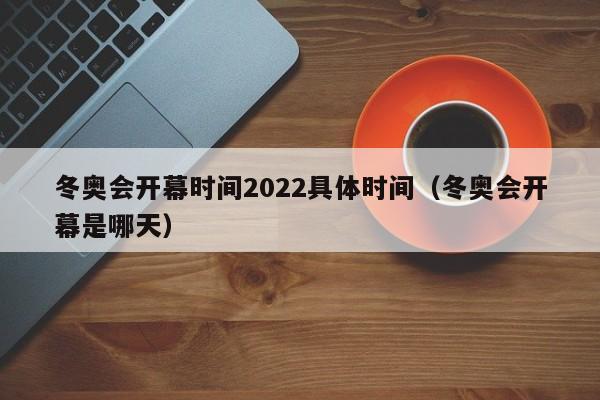 冬奥会开幕时间2022具体时间(冬奥会开幕是哪天)