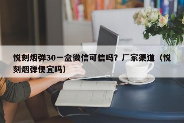 悦刻烟弹30一盒微信可信吗?厂家渠道(悦刻烟弹便宜吗)