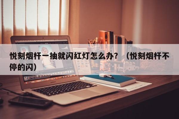 悦刻烟杆一抽就闪红灯怎么办?(悦刻烟杆不停的闪)
