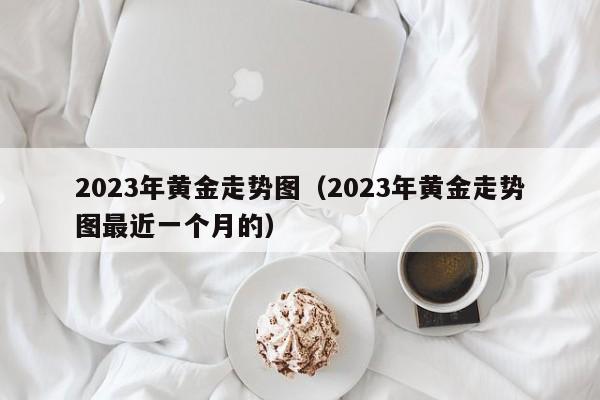 2023年黄金走势图(2023年黄金走势图最近一个月的)