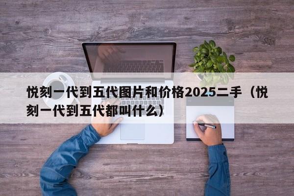 悦刻一代到五代图片和价格2025二手(悦刻一代到五代都叫什么)