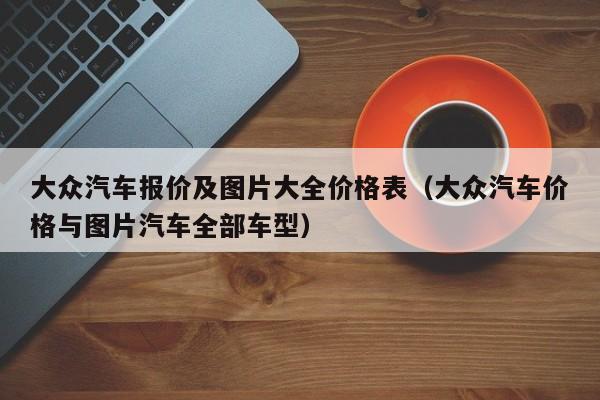 大众汽车报价及图片大全价格表(大众汽车价格与图片汽车全部车型)