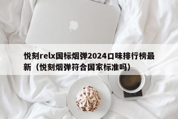 悦刻relx国标烟弹2024口味排行榜最新(悦刻烟弹符合国家标准吗)