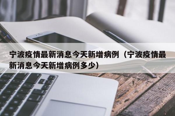 宁波疫情最新消息今天新增病例(宁波疫情最新消息今天新增病例多少)