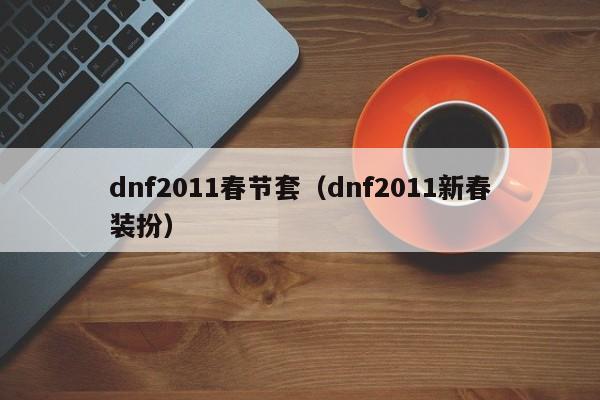 dnf2011春节套(dnf2011新春装扮)