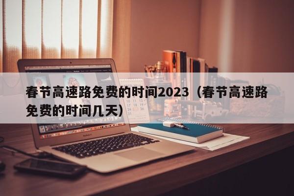 春节高速路免费的时间2023(春节高速路免费的时间几天)