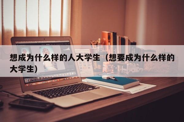 想成为什么样的人大学生(想要成为什么样的大学生)