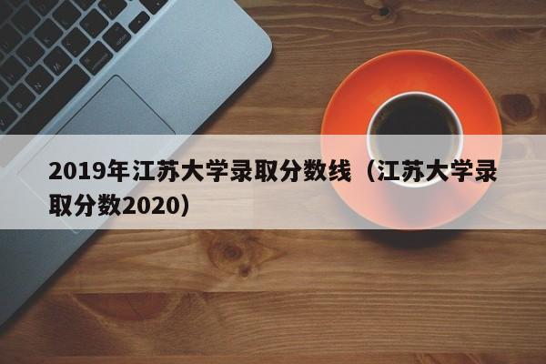 2019年江苏大学录取分数线(江苏大学录取分数2020)